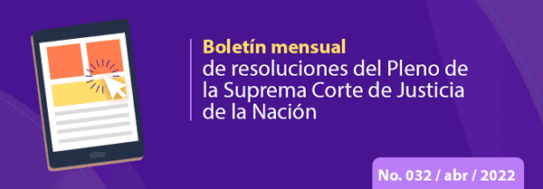 Boletín mensual de resoluciones del Pleno de la SCJN. abril 2022