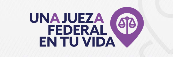 Una Jueza y un Juez Federal en tu Vida. Visita el micrositio.