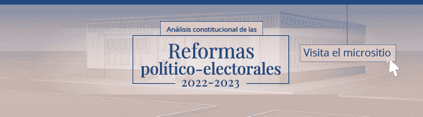 Visita el micrositio sobre el análisis constitucional de las reformas político-electorales 2022-2023