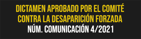 Conoce el dictamen aprobado por el Comité contra la Desaparición Forzada de la comunicación Núm. Comunicación 4/2021.