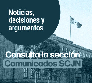 Conoce las decisiones de la Suprema Corte. Consulta la sección 'Comunicados SCJN'
